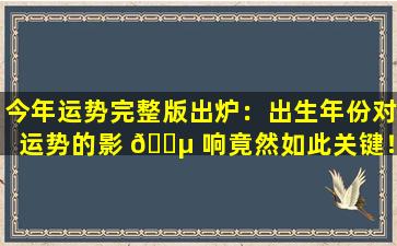 今年运势完整版出炉：出生年份对运势的影 🌵 响竟然如此关键！